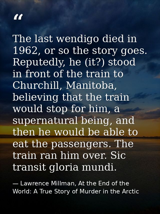 The last wendigo died in 1962, or so the story goes. Reputedly, he (it?) stood in front of the train to Churchill, Manit — Lawrence Millman, At the End of the World: A True Story of Murder in the Arctic