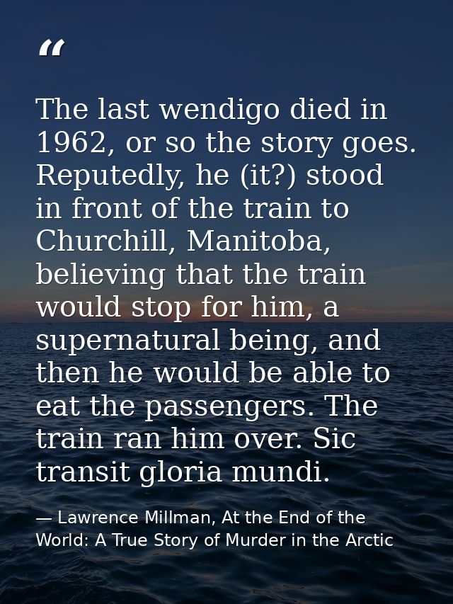 The last wendigo died in 1962, or so the story goes. Reputedly, he (it?) stood in front of the train to Churchill, Manit — Lawrence Millman, At the End of the World: A True Story of Murder in the Arctic