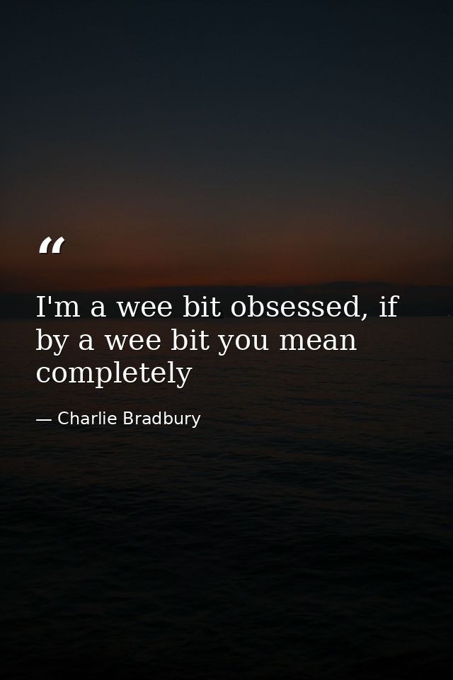 I'm a wee bit obsessed, if by a wee bit you mean completely — Charlie Bradbury