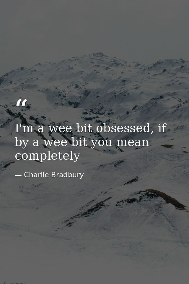I'm a wee bit obsessed, if by a wee bit you mean completely — Charlie Bradbury