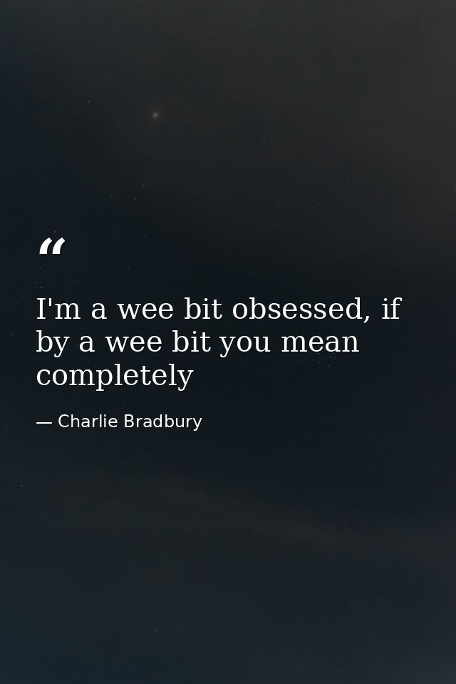 I'm a wee bit obsessed, if by a wee bit you mean completely — Charlie Bradbury