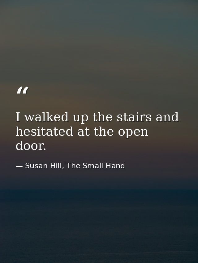 I walked up the stairs and hesitated at the open door. — Susan Hill, The Small Hand