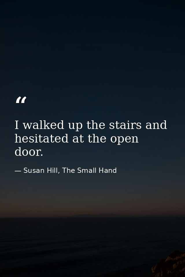 I walked up the stairs and hesitated at the open door. — Susan Hill, The Small Hand