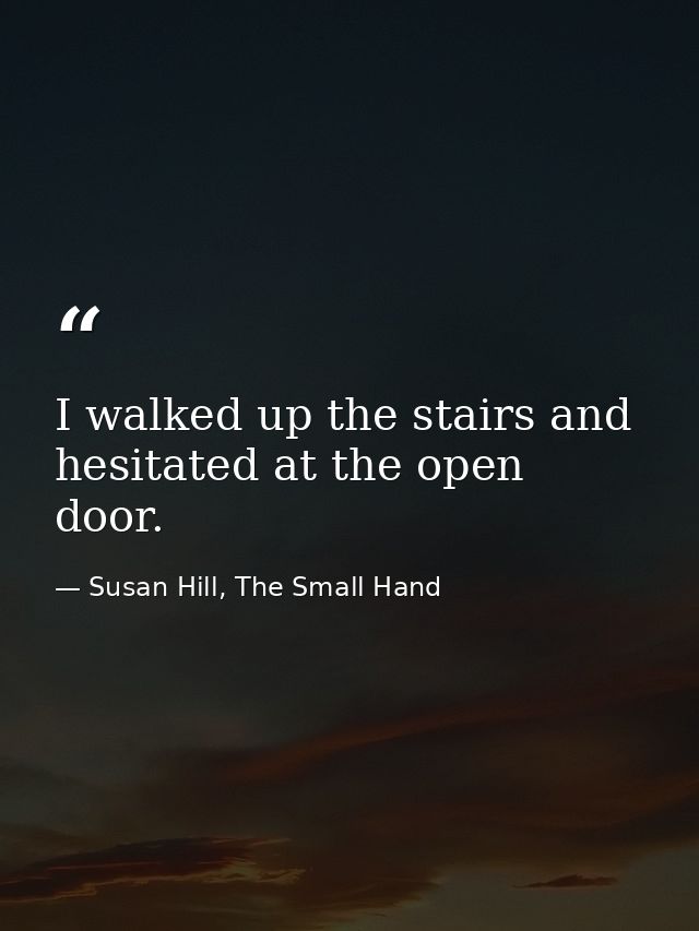 I walked up the stairs and hesitated at the open door. — Susan Hill, The Small Hand