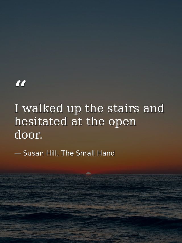 I walked up the stairs and hesitated at the open door. — Susan Hill, The Small Hand