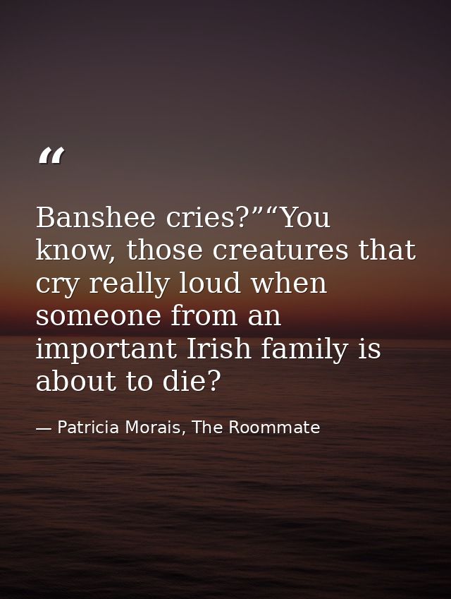 Banshee cries?”“You know, those creatures that cry really loud when someone from an important Irish family is about to d — Patricia Morais, The Roommate