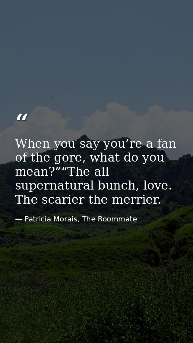 When you say you’re a fan of the gore, what do you mean?”“The all supernatural bunch, love. The scarier the merrier. — Patricia Morais, The Roommate