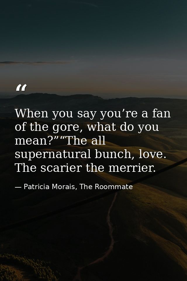 When you say you’re a fan of the gore, what do you mean?”“The all supernatural bunch, love. The scarier the merrier. — Patricia Morais, The Roommate
