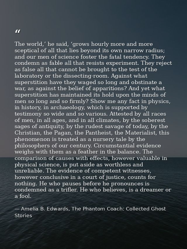 The world,’ he said, ‘grows hourly more and more sceptical of all that lies beyond its own narrow radius; and our men of — Amelia B. Edwards, The Phantom Coach: Collected Ghost Stories