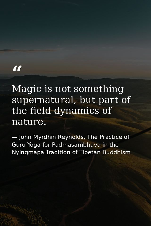 Magic is not something supernatural, but part of the field dynamics of nature. — John Myrdhin Reynolds, The Practice of Guru Yoga for Padmasambhava in the Nyingmapa Tradition of Tibetan Buddhism