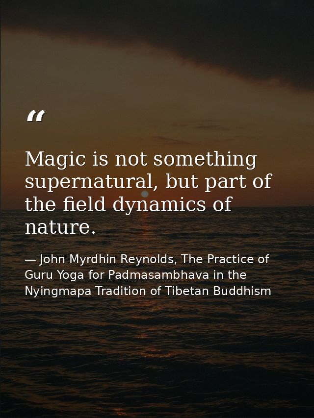 Magic is not something supernatural, but part of the field dynamics of nature. — John Myrdhin Reynolds, The Practice of Guru Yoga for Padmasambhava in the Nyingmapa Tradition of Tibetan Buddhism