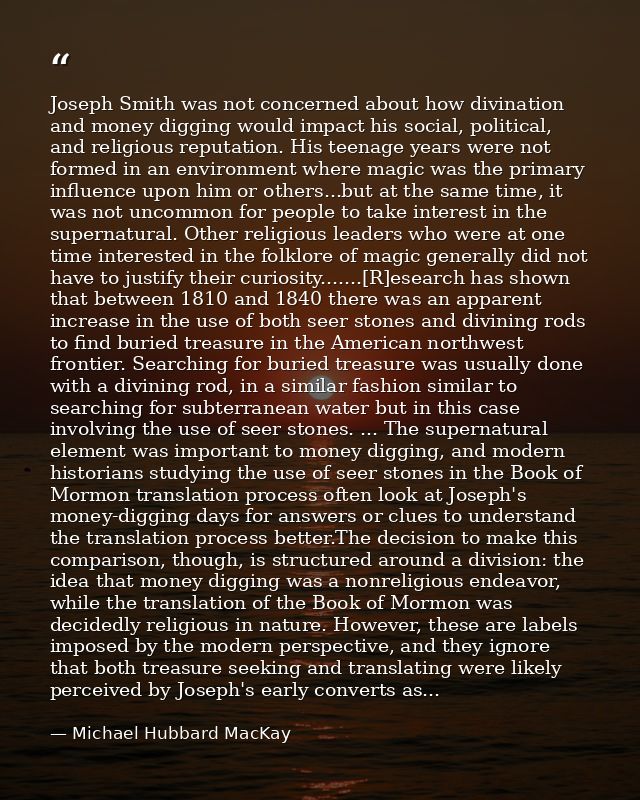 Joseph Smith was not concerned about how divination and money digging would impact his social, political, and religious  — Michael Hubbard MacKay