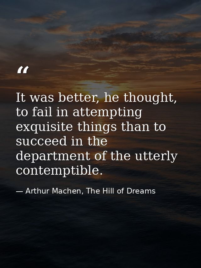 It was better, he thought, to fail in attempting exquisite things than to succeed in the department of the utterly conte — Arthur Machen, The Hill of Dreams