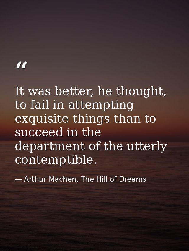 It was better, he thought, to fail in attempting exquisite things than to succeed in the department of the utterly conte — Arthur Machen, The Hill of Dreams