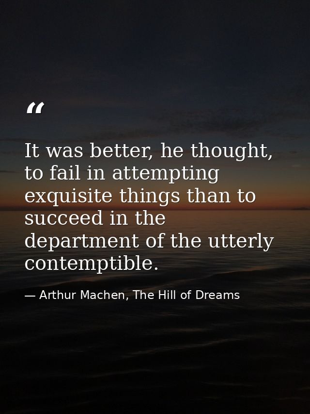 It was better, he thought, to fail in attempting exquisite things than to succeed in the department of the utterly conte — Arthur Machen, The Hill of Dreams