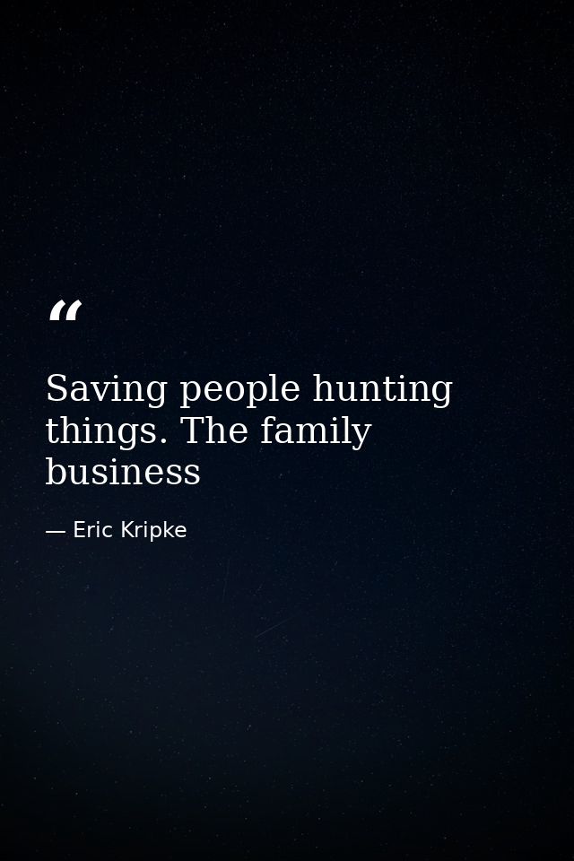 Saving people hunting things. The family business — Eric Kripke