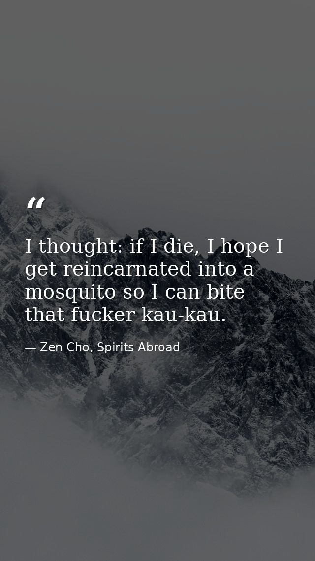 I thought: if I die, I hope I get reincarnated into a mosquito so I can bite that fucker kau-kau. — Zen Cho, Spirits Abroad