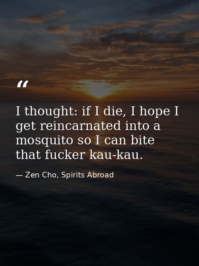 I thought: if I die, I hope I get reincarnated into a mosquito so I can bite that fucker kau-kau. — Zen Cho, Spirits Abroad