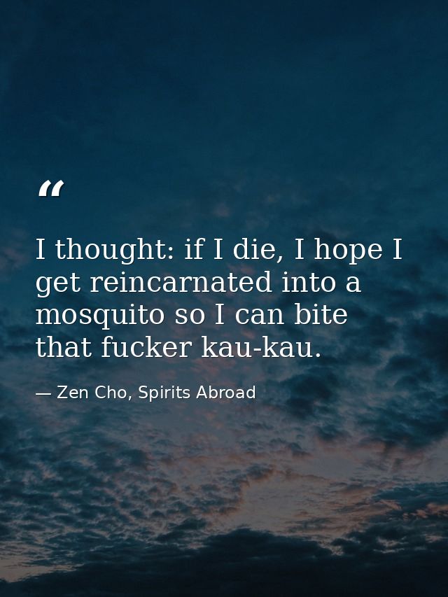 I thought: if I die, I hope I get reincarnated into a mosquito so I can bite that fucker kau-kau. — Zen Cho, Spirits Abroad