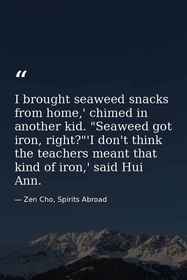 I brought seaweed snacks from home,' chimed in another kid. "Seaweed got iron, right?"'I don't think the teachers meant  — Zen Cho, Spirits Abroad