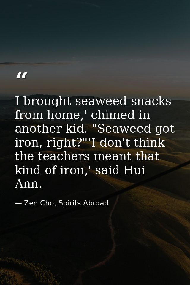 I brought seaweed snacks from home,' chimed in another kid. "Seaweed got iron, right?"'I don't think the teachers meant  — Zen Cho, Spirits Abroad