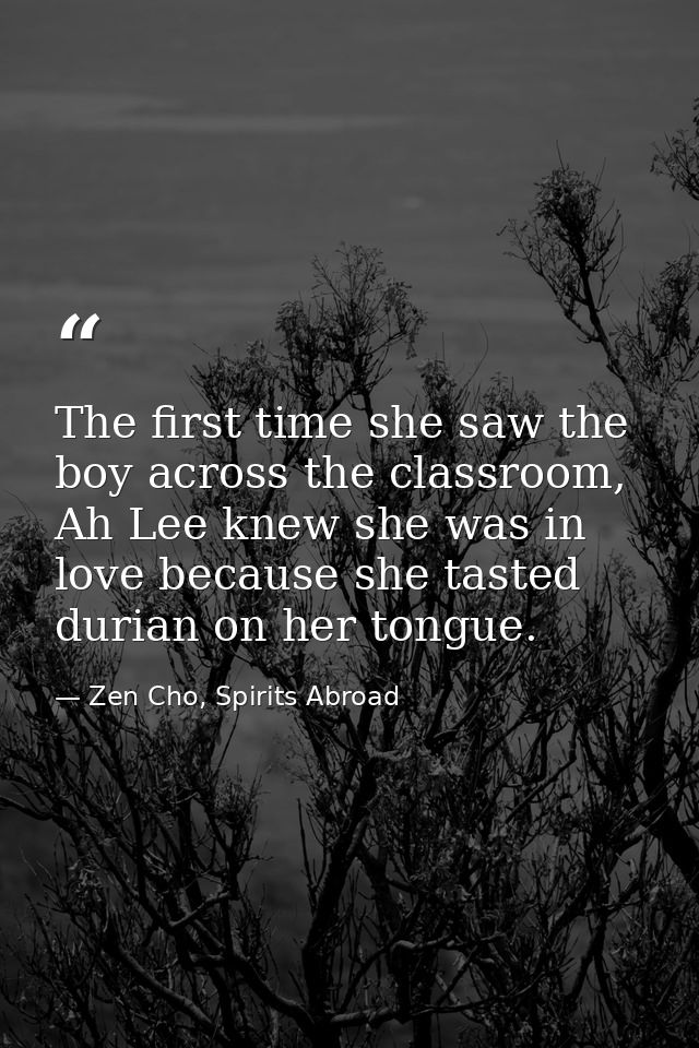 The first time she saw the boy across the classroom, Ah Lee knew she was in love because she tasted durian on her tongue — Zen Cho, Spirits Abroad