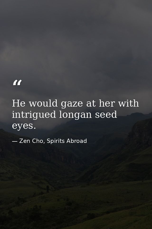 He would gaze at her with intrigued longan seed eyes. — Zen Cho, Spirits Abroad