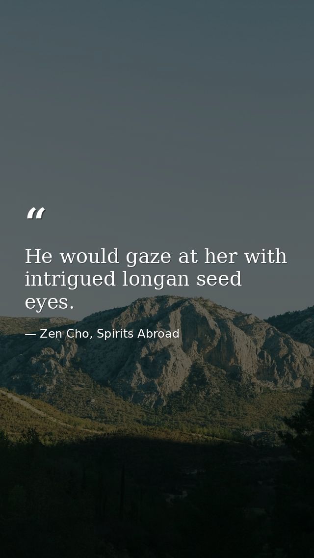 He would gaze at her with intrigued longan seed eyes. — Zen Cho, Spirits Abroad
