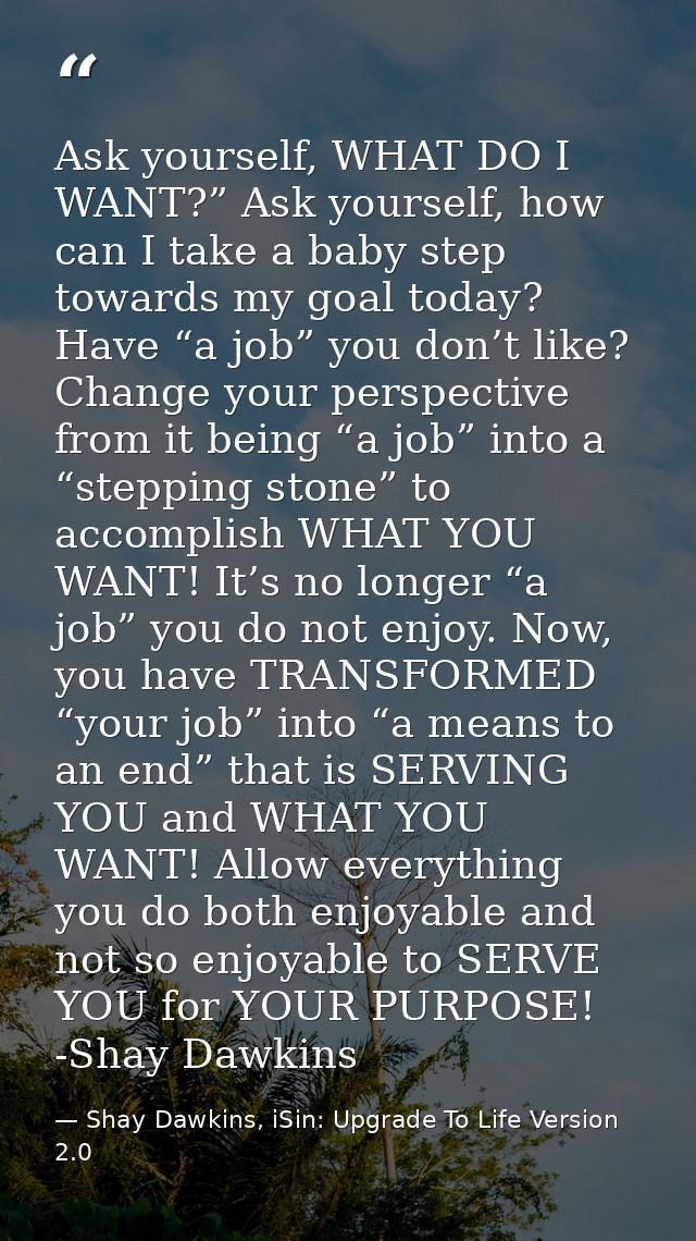 Ask yourself, WHAT DO I WANT?” Ask yourself, how can I take a baby step towards my goal today? Have “a job” you don’t li — Shay Dawkins, iSin: Upgrade To Life Version 2.0