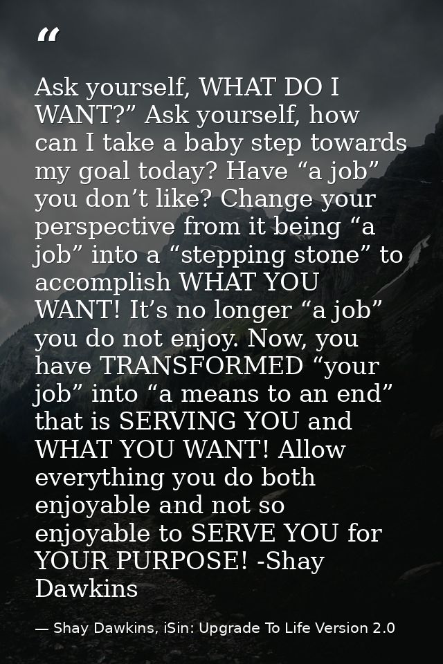Ask yourself, WHAT DO I WANT?” Ask yourself, how can I take a baby step towards my goal today? Have “a job” you don’t li — Shay Dawkins, iSin: Upgrade To Life Version 2.0