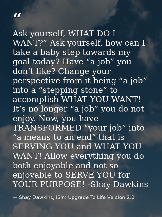 Ask yourself, WHAT DO I WANT?” Ask yourself, how can I take a baby step towards my goal today? Have “a job” you don’t li — Shay Dawkins, iSin: Upgrade To Life Version 2.0
