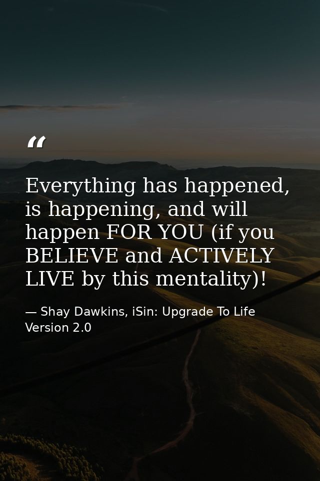 Everything has happened, is happening, and will happen FOR YOU (if you BELIEVE and ACTIVELY LIVE by this mentality)! — Shay Dawkins, iSin: Upgrade To Life Version 2.0