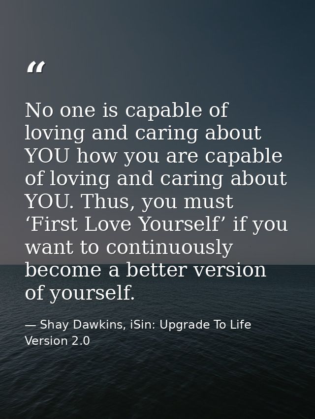 No one is capable of loving and caring about YOU how you are capable of loving and caring about YOU. Thus, you must ‘Fir — Shay Dawkins, iSin: Upgrade To Life Version 2.0
