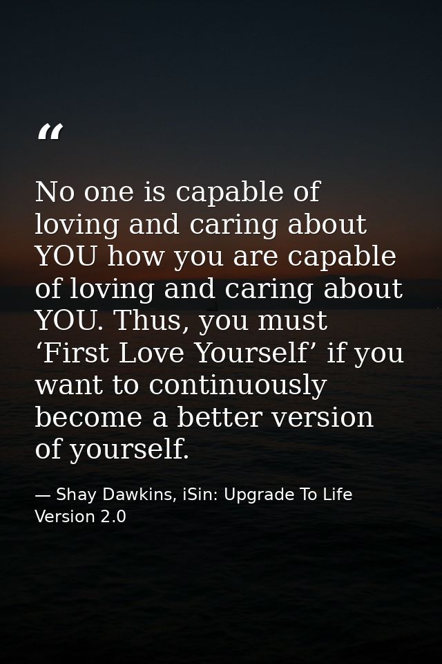 No one is capable of loving and caring about YOU how you are capable of loving and caring about YOU. Thus, you must ‘Fir — Shay Dawkins, iSin: Upgrade To Life Version 2.0