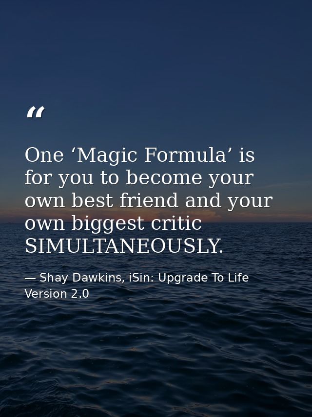 One ‘Magic Formula’ is for you to become your own best friend and your own biggest critic SIMULTANEOUSLY. — Shay Dawkins, iSin: Upgrade To Life Version 2.0
