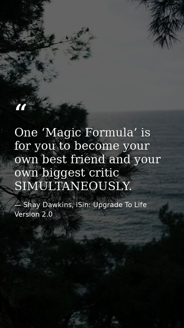 One ‘Magic Formula’ is for you to become your own best friend and your own biggest critic SIMULTANEOUSLY. — Shay Dawkins, iSin: Upgrade To Life Version 2.0