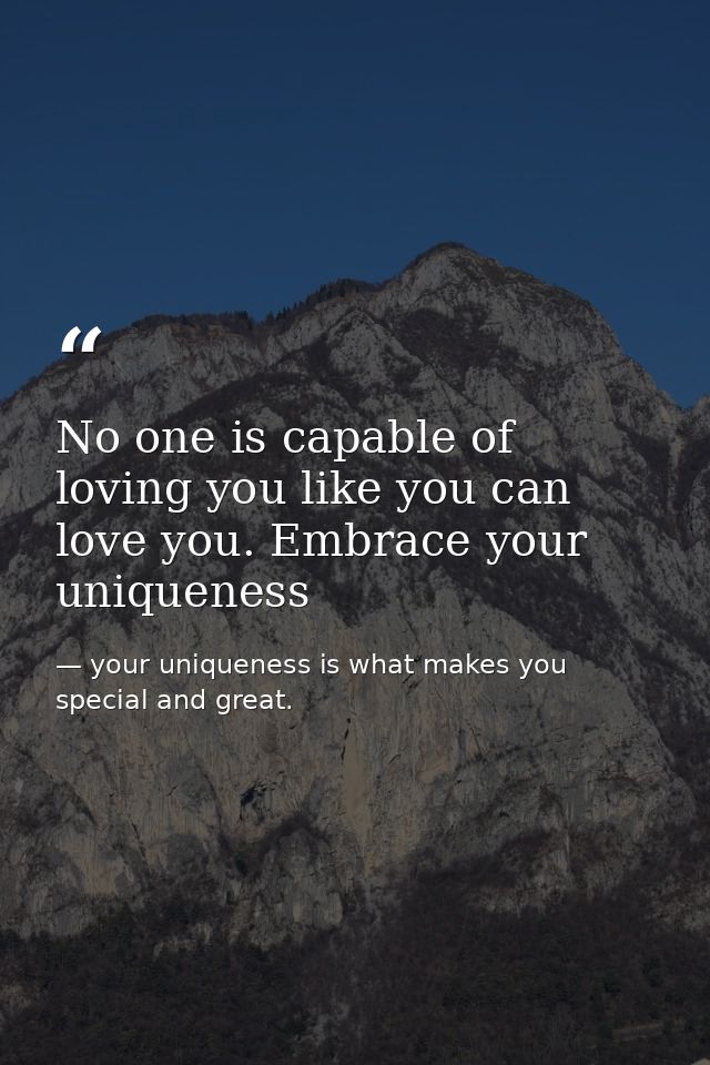 No one is capable of loving you like you can love you. Embrace your uniqueness — your uniqueness is what makes you special and great.