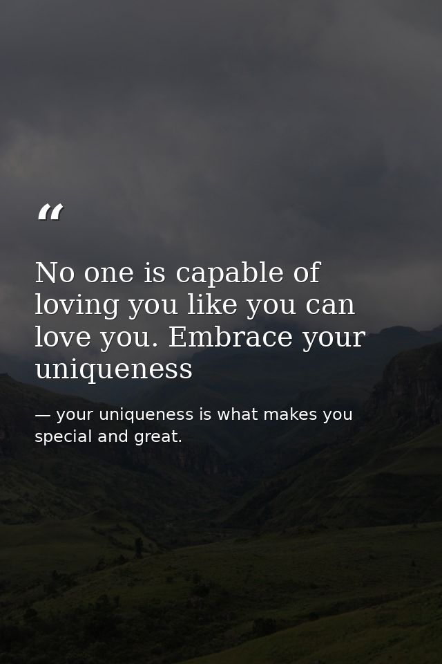 No one is capable of loving you like you can love you. Embrace your uniqueness — your uniqueness is what makes you special and great.