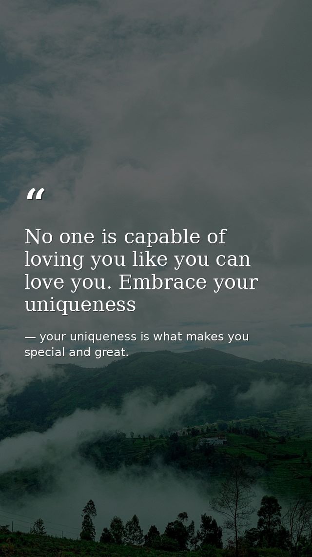 No one is capable of loving you like you can love you. Embrace your uniqueness — your uniqueness is what makes you special and great.