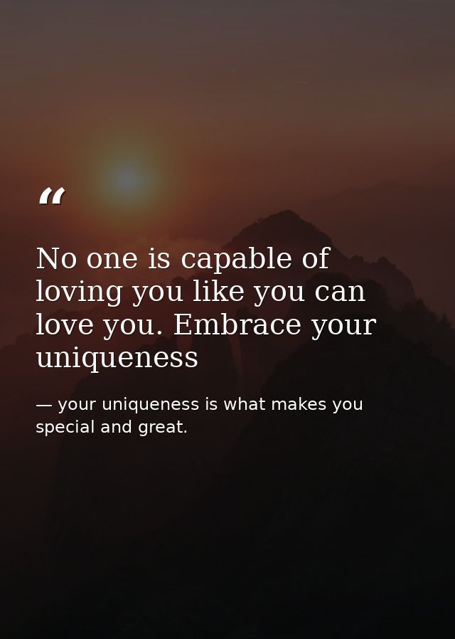 No one is capable of loving you like you can love you. Embrace your uniqueness — your uniqueness is what makes you special and great.