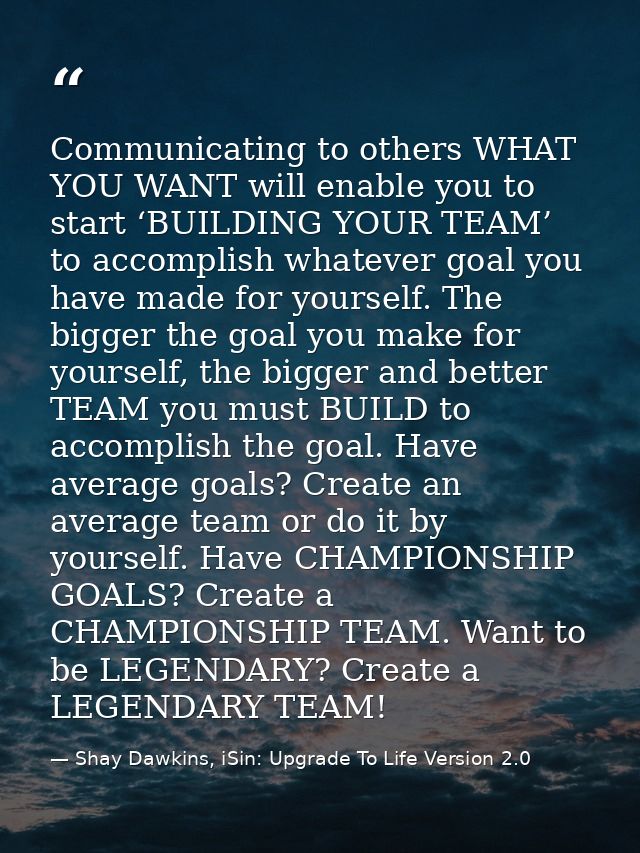 Communicating to others WHAT YOU WANT will enable you to start ‘BUILDING YOUR TEAM’ to accomplish whatever goal you have — Shay Dawkins, iSin: Upgrade To Life Version 2.0