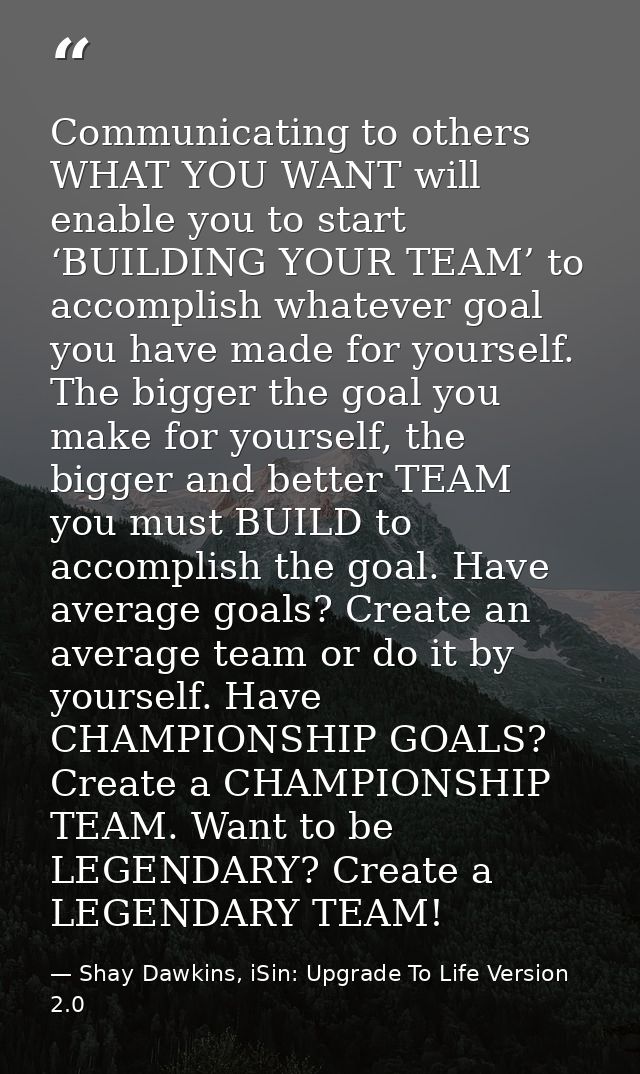 Communicating to others WHAT YOU WANT will enable you to start ‘BUILDING YOUR TEAM’ to accomplish whatever goal you have — Shay Dawkins, iSin: Upgrade To Life Version 2.0