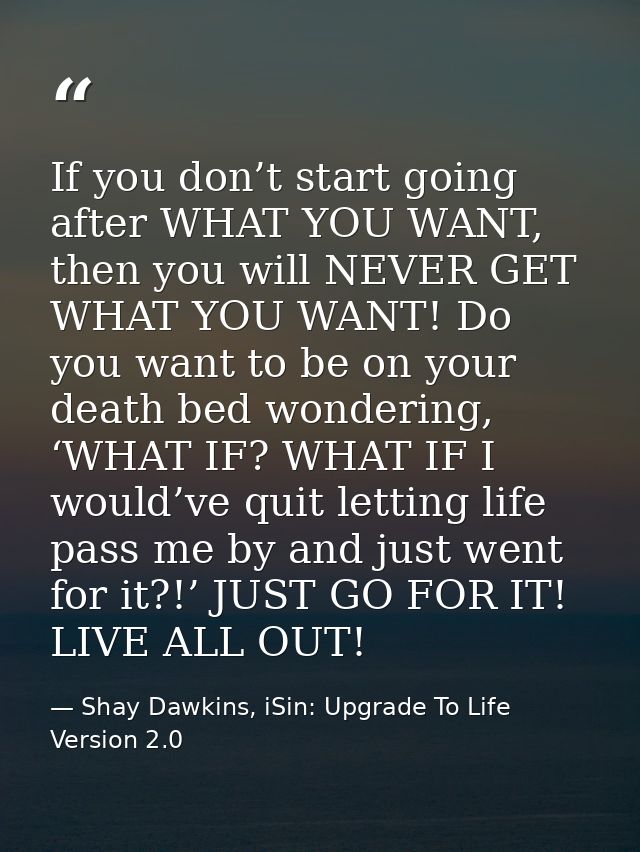 If you don’t start going after WHAT YOU WANT, then you will NEVER GET WHAT YOU WANT! Do you want to be on your death bed — Shay Dawkins, iSin: Upgrade To Life Version 2.0