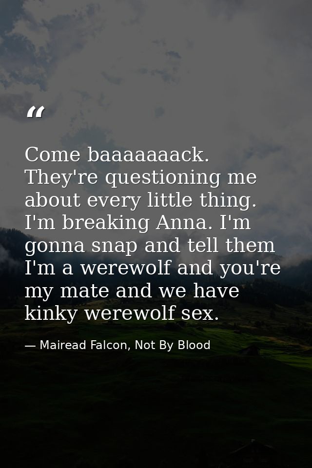 Come baaaaaaack. They're questioning me about every little thing. I'm breaking Anna. I'm gonna snap and tell them I'm a  — Mairead Falcon, Not By Blood