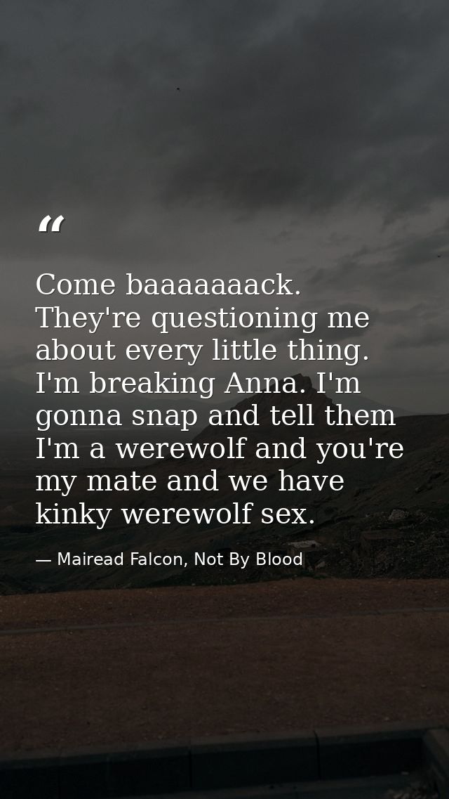 Come baaaaaaack. They're questioning me about every little thing. I'm breaking Anna. I'm gonna snap and tell them I'm a  — Mairead Falcon, Not By Blood
