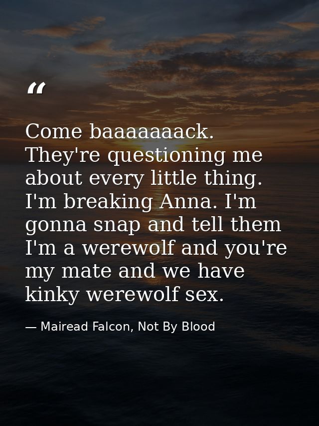 Come baaaaaaack. They're questioning me about every little thing. I'm breaking Anna. I'm gonna snap and tell them I'm a  — Mairead Falcon, Not By Blood