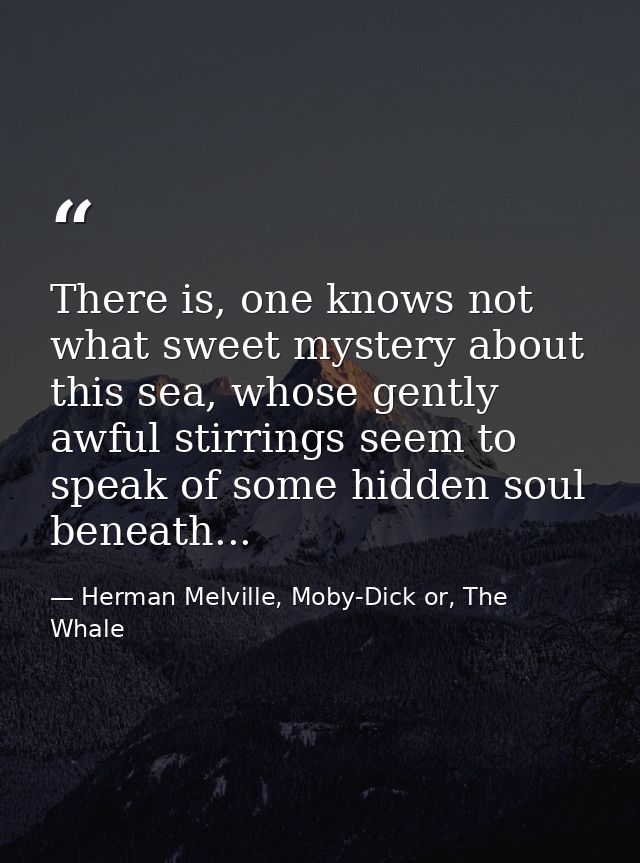 There is, one knows not what sweet mystery about this sea, whose gently awful stirrings seem to speak of some hidden sou — Herman Melville, Moby-Dick or, The Whale