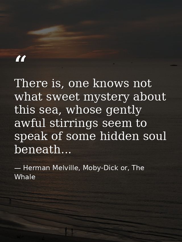 There is, one knows not what sweet mystery about this sea, whose gently awful stirrings seem to speak of some hidden sou — Herman Melville, Moby-Dick or, The Whale