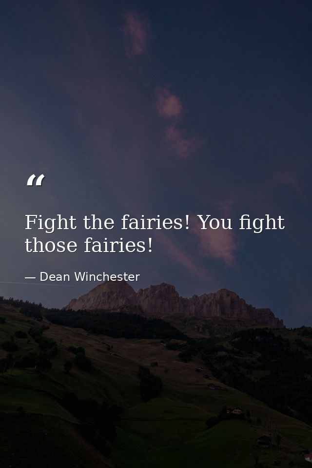 Fight the fairies! You fight those fairies! — Dean Winchester