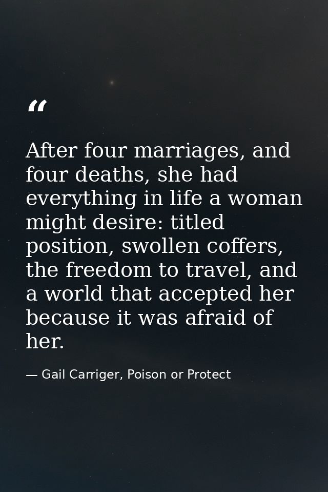 After four marriages, and four deaths, she had everything in life a woman might desire: titled position, swollen coffers — Gail Carriger, Poison or Protect